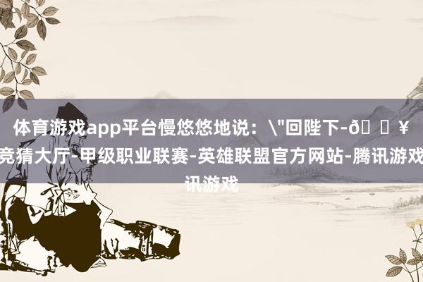 体育游戏app平台慢悠悠地说：