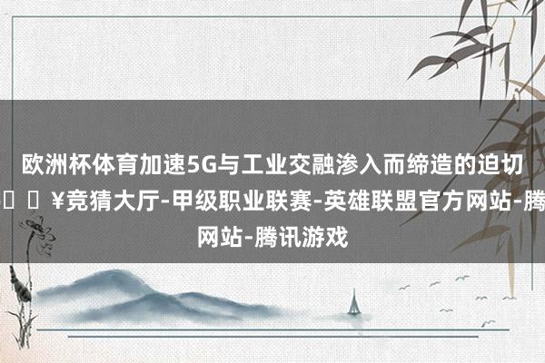 欧洲杯体育加速5G与工业交融渗入而缔造的迫切载体-🔥竞猜大厅-甲级职业联赛-英雄联盟官方网站-腾讯游戏