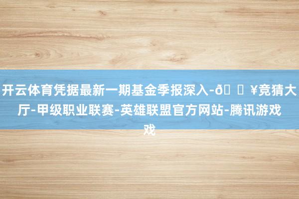 开云体育凭据最新一期基金季报深入-🔥竞猜大厅-甲级职业联赛-英雄联盟官方网站-腾讯游戏