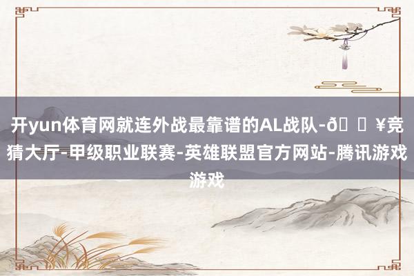 开yun体育网就连外战最靠谱的AL战队-🔥竞猜大厅-甲级职业联赛-英雄联盟官方网站-腾讯游戏