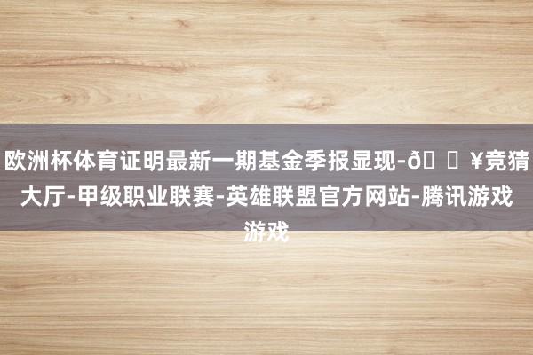 欧洲杯体育证明最新一期基金季报显现-🔥竞猜大厅-甲级职业联赛-英雄联盟官方网站-腾讯游戏
