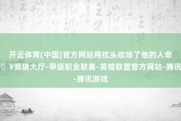 开云体育(中国)官方网站用枕头收场了他的人命-🔥竞猜大厅-甲级职业联赛-英雄联盟官方网站-腾讯游戏
