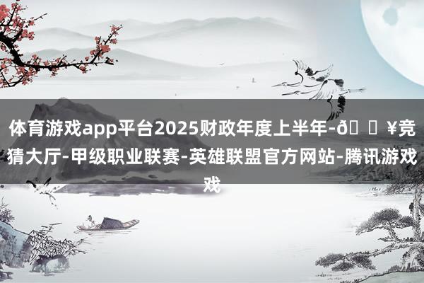 体育游戏app平台2025财政年度上半年-🔥竞猜大厅-甲级职业联赛-英雄联盟官方网站-腾讯游戏