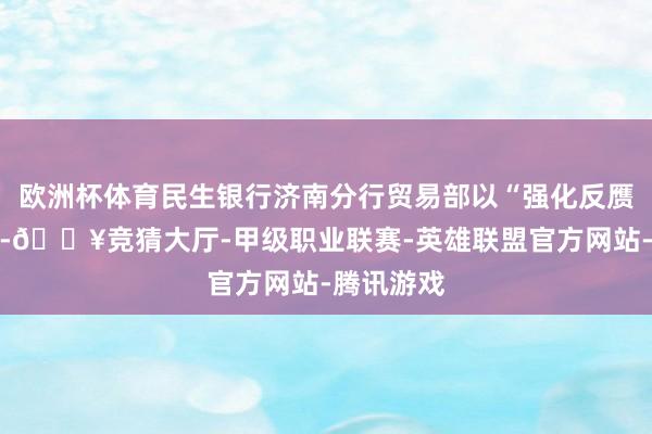 欧洲杯体育民生银行济南分行贸易部以“强化反赝品币解析-🔥竞猜大厅-甲级职业联赛-英雄联盟官方网站-腾讯游戏