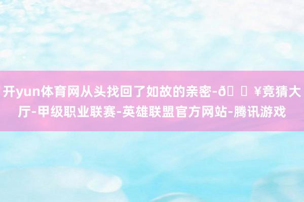 开yun体育网从头找回了如故的亲密-🔥竞猜大厅-甲级职业联赛-英雄联盟官方网站-腾讯游戏