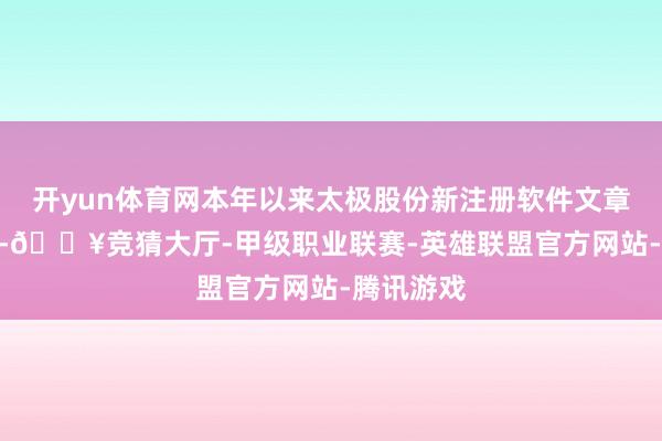 开yun体育网本年以来太极股份新注册软件文章权164个-🔥竞猜大厅-甲级职业联赛-英雄联盟官方网站-腾讯游戏