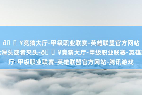 🔥竞猜大厅-甲级职业联赛-英雄联盟官方网站-腾讯游戏是以不作念滑头或者夹头-🔥竞猜大厅-甲级职业联赛-英雄联盟官方网站-腾讯游戏