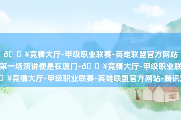 🔥竞猜大厅-甲级职业联赛-英雄联盟官方网站-腾讯游戏我来大陆的第一场演讲便是在厦门-🔥竞猜大厅-甲级职业联赛-英雄联盟官方网站-腾讯游戏