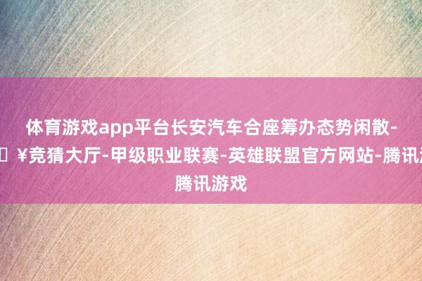 体育游戏app平台长安汽车合座筹办态势闲散-🔥竞猜大厅-甲级职业联赛-英雄联盟官方网站-腾讯游戏