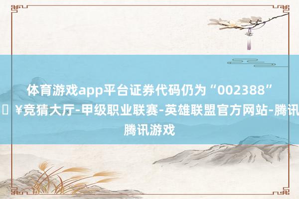 体育游戏app平台证券代码仍为“002388”-🔥竞猜大厅-甲级职业联赛-英雄联盟官方网站-腾讯游戏