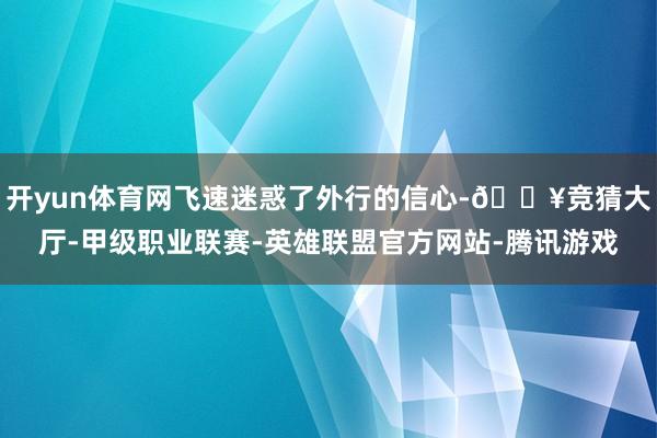 开yun体育网飞速迷惑了外行的信心-🔥竞猜大厅-甲级职业联赛-英雄联盟官方网站-腾讯游戏