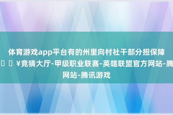 体育游戏app平台有的州里向村社干部分担保障任务-🔥竞猜大厅-甲级职业联赛-英雄联盟官方网站-腾讯游戏