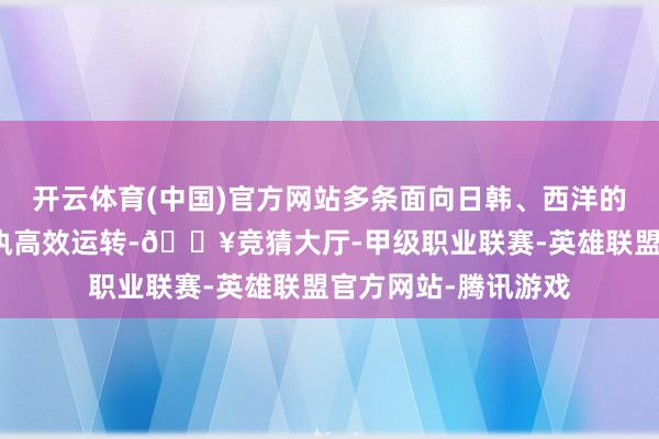 开云体育(中国)官方网站多条面向日韩、西洋的航空物灵通说念保执高效运转-🔥竞猜大厅-甲级职业联赛-英雄联盟官方网站-腾讯游戏