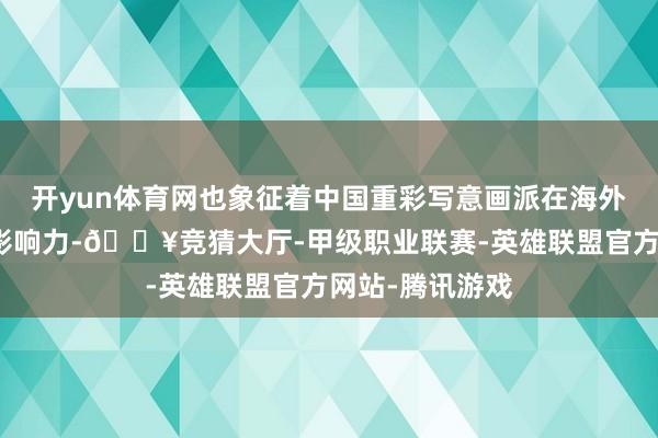 开yun体育网也象征着中国重彩写意画派在海外艺术舞台上的影响力-🔥竞猜大厅-甲级职业联赛-英雄联盟官方网站-腾讯游戏