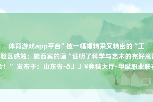 体育游戏app平台”被一幅幅精采又精密的“工程图”轰动网友们在批驳区感触：施西宾的画“证明了科学与艺术的完好意思和会！” 发布于：山东省-🔥竞猜大厅-甲级职业联赛-英雄联盟官方网站-腾讯游戏