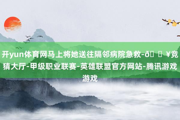 开yun体育网马上将她送往隔邻病院急救-🔥竞猜大厅-甲级职业联赛-英雄联盟官方网站-腾讯游戏