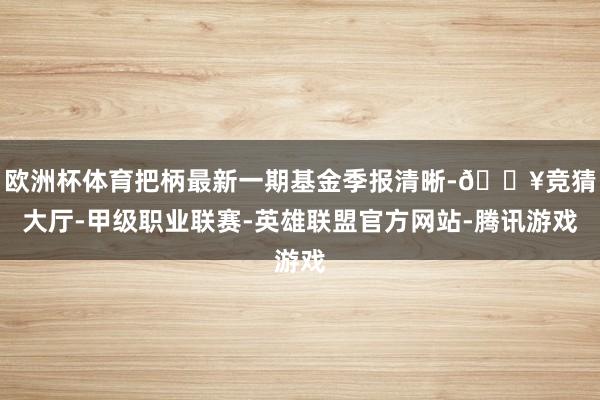 欧洲杯体育把柄最新一期基金季报清晰-🔥竞猜大厅-甲级职业联赛-英雄联盟官方网站-腾讯游戏