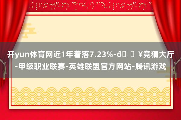 开yun体育网近1年着落7.23%-🔥竞猜大厅-甲级职业联赛-英雄联盟官方网站-腾讯游戏