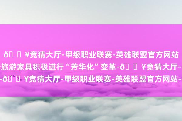 🔥竞猜大厅-甲级职业联赛-英雄联盟官方网站-腾讯游戏沈阳的冬季旅游家具积极进行“芳华化”变革-🔥竞猜大厅-甲级职业联赛-英雄联盟官方网站-腾讯游戏
