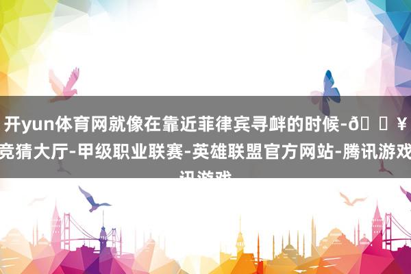 开yun体育网就像在靠近菲律宾寻衅的时候-🔥竞猜大厅-甲级职业联赛-英雄联盟官方网站-腾讯游戏