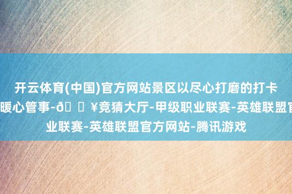 开云体育(中国)官方网站景区以尽心打磨的打卡场景、拉满细节的暖心管事-🔥竞猜大厅-甲级职业联赛-英雄联盟官方网站-腾讯游戏
