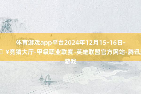 体育游戏app平台2024年12月15-16日-🔥竞猜大厅-甲级职业联赛-英雄联盟官方网站-腾讯游戏