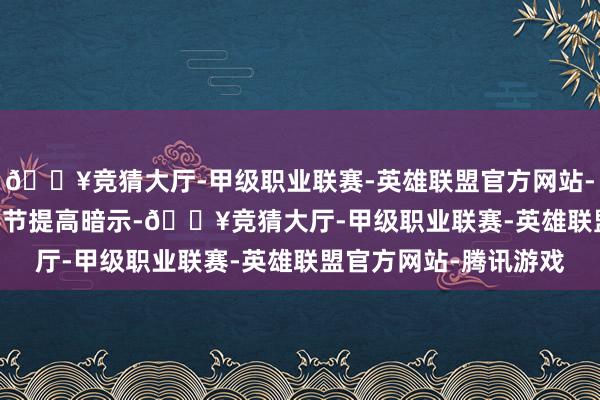 🔥竞猜大厅-甲级职业联赛-英雄联盟官方网站-腾讯游戏TikTok和字节提高暗示-🔥竞猜大厅-甲级职业联赛-英雄联盟官方网站-腾讯游戏