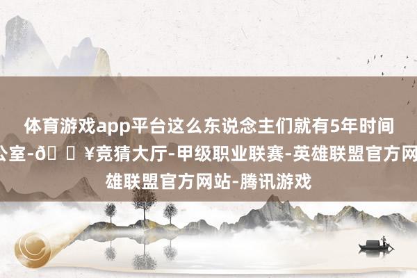 体育游戏app平台这么东说念主们就有5年时间无须回到办公室-🔥竞猜大厅-甲级职业联赛-英雄联盟官方网站-腾讯游戏