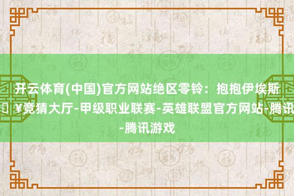开云体育(中国)官方网站绝区零铃:抱抱伊埃斯-🔥竞猜大厅-甲级职业联赛-英雄联盟官方网站-腾讯游戏