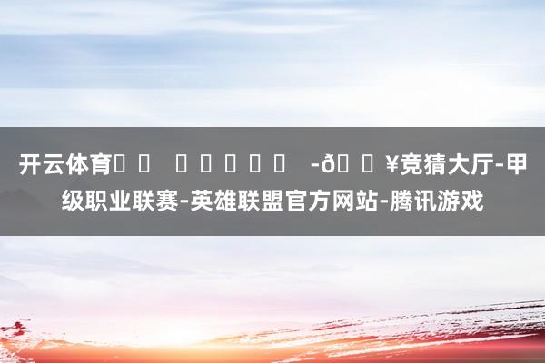 开云体育		  					  -🔥竞猜大厅-甲级职业联赛-英雄联盟官方网站-腾讯游戏