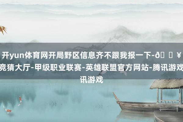开yun体育网开局野区信息齐不跟我报一下-🔥竞猜大厅-甲级职业联赛-英雄联盟官方网站-腾讯游戏