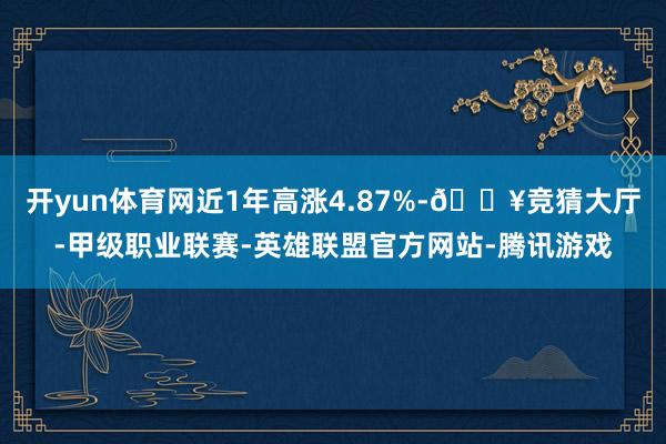 开yun体育网近1年高涨4.87%-🔥竞猜大厅-甲级职业联赛-英雄联盟官方网站-腾讯游戏