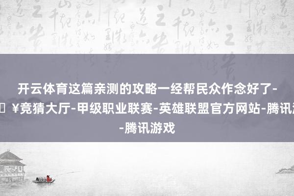 开云体育这篇亲测的攻略一经帮民众作念好了-🔥竞猜大厅-甲级职业联赛-英雄联盟官方网站-腾讯游戏