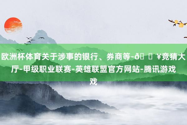 欧洲杯体育关于涉事的银行、券商等-🔥竞猜大厅-甲级职业联赛-英雄联盟官方网站-腾讯游戏