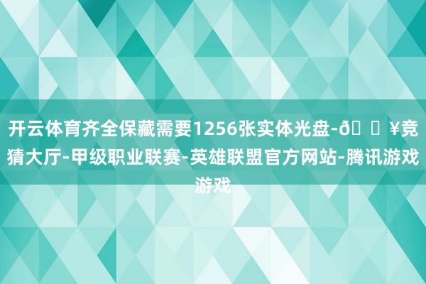 开云体育齐全保藏需要1256张实体光盘-🔥竞猜大厅-甲级职业联赛-英雄联盟官方网站-腾讯游戏