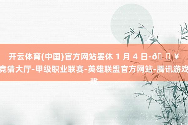 开云体育(中国)官方网站罢休 1 月 4 日-🔥竞猜大厅-甲级职业联赛-英雄联盟官方网站-腾讯游戏