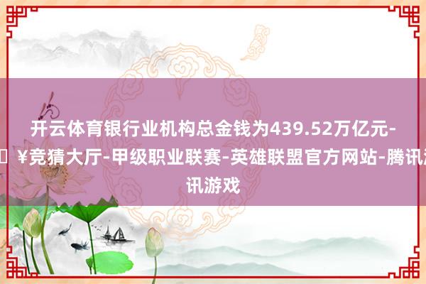 开云体育银行业机构总金钱为439.52万亿元-🔥竞猜大厅-甲级职业联赛-英雄联盟官方网站-腾讯游戏