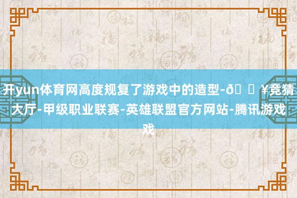 开yun体育网高度规复了游戏中的造型-🔥竞猜大厅-甲级职业联赛-英雄联盟官方网站-腾讯游戏
