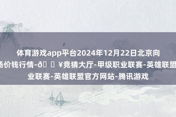 体育游戏app平台2024年12月22日北京向阳区大洋路玄虚商场价钱行情-🔥竞猜大厅-甲级职业联赛-英雄联盟官方网站-腾讯游戏