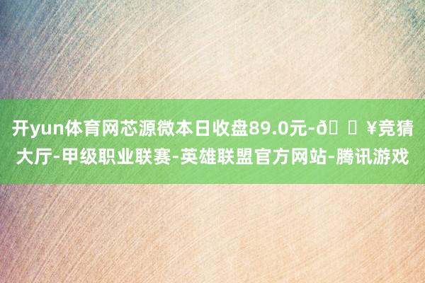 开yun体育网芯源微本日收盘89.0元-🔥竞猜大厅-甲级职业联赛-英雄联盟官方网站-腾讯游戏