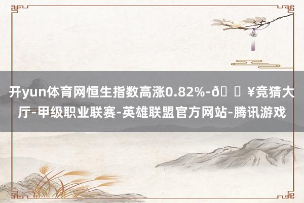 开yun体育网恒生指数高涨0.82%-🔥竞猜大厅-甲级职业联赛-英雄联盟官方网站-腾讯游戏