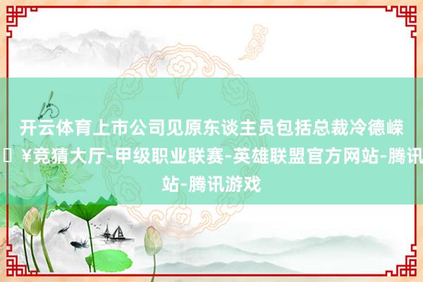 开云体育上市公司见原东谈主员包括总裁冷德嵘-🔥竞猜大厅-甲级职业联赛-英雄联盟官方网站-腾讯游戏