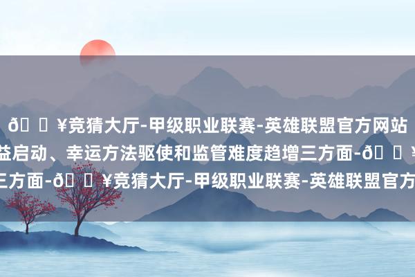 🔥竞猜大厅-甲级职业联赛-英雄联盟官方网站-腾讯游戏主要在于利益启动、幸运方法驱使和监管难度趋增三方面-🔥竞猜大厅-甲级职业联赛-英雄联盟官方网站-腾讯游戏