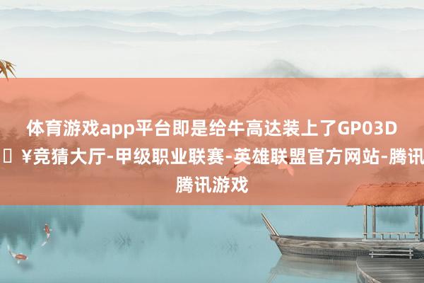 体育游戏app平台即是给牛高达装上了GP03D-🔥竞猜大厅-甲级职业联赛-英雄联盟官方网站-腾讯游戏