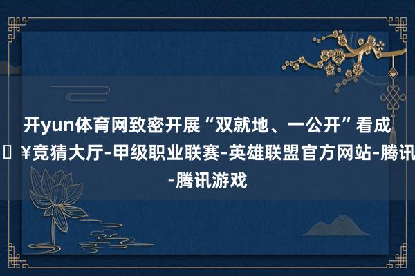 开yun体育网致密开展“双就地、一公开”看成-🔥竞猜大厅-甲级职业联赛-英雄联盟官方网站-腾讯游戏