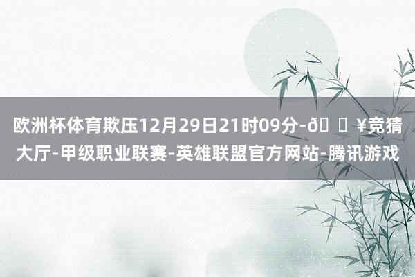 欧洲杯体育欺压12月29日21时09分-🔥竞猜大厅-甲级职业联赛-英雄联盟官方网站-腾讯游戏