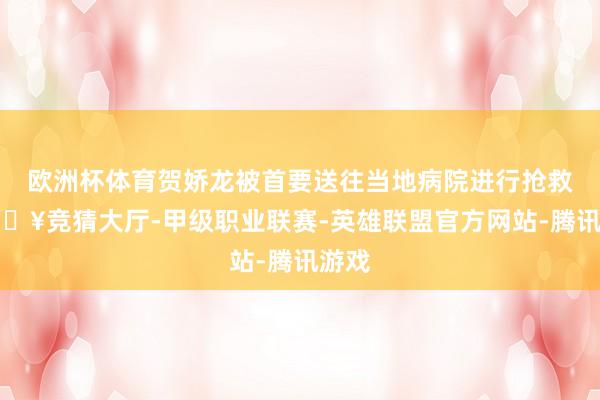 欧洲杯体育贺娇龙被首要送往当地病院进行抢救-🔥竞猜大厅-甲级职业联赛-英雄联盟官方网站-腾讯游戏