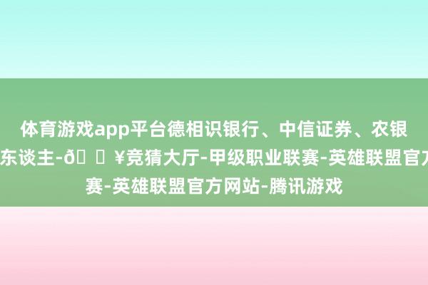 体育游戏app平台德相识银行、中信证券、农银外洋为联席保荐东谈主-🔥竞猜大厅-甲级职业联赛-英雄联盟官方网站-腾讯游戏