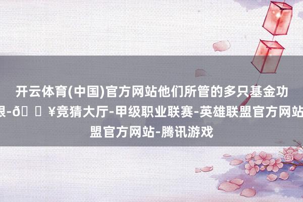 开云体育(中国)官方网站他们所管的多只基金功绩均很亮眼-🔥竞猜大厅-甲级职业联赛-英雄联盟官方网站-腾讯游戏