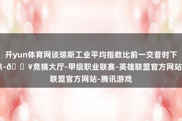开yun体育网谈琼斯工业平均指数比前一交昔时下落29.51点-🔥竞猜大厅-甲级职业联赛-英雄联盟官方网站-腾讯游戏